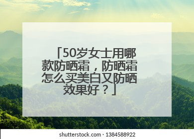 50岁女士用哪款防晒霜，防晒霜怎么买美白又防晒效果好？