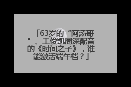63岁的“阿汤哥”、王俊凯周深配音的《时间之子》，谁能激活端午档？