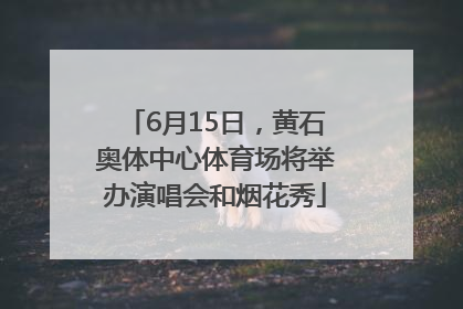 6月15日，黄石奥体中心体育场将举办演唱会和烟花秀