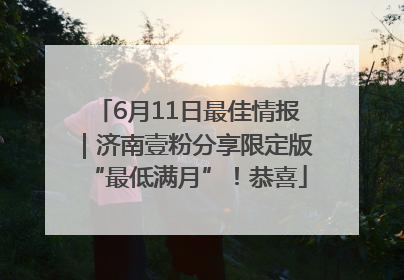 6月11日最佳情报｜济南壹粉分享限定版“最低满月”！恭喜