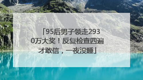 95后男子领走2930万大奖！反复检查四遍才敢信，一夜没睡