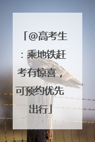 @高考生：乘地铁赶考有惊喜，可预约优先出行